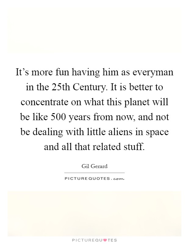 It's more fun having him as everyman in the 25th Century. It is better to concentrate on what this planet will be like 500 years from now, and not be dealing with little aliens in space and all that related stuff Picture Quote #1