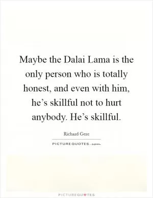 Maybe the Dalai Lama is the only person who is totally honest, and even with him, he’s skillful not to hurt anybody. He’s skillful Picture Quote #1