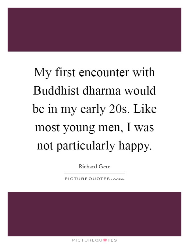 My first encounter with Buddhist dharma would be in my early 20s. Like most young men, I was not particularly happy Picture Quote #1