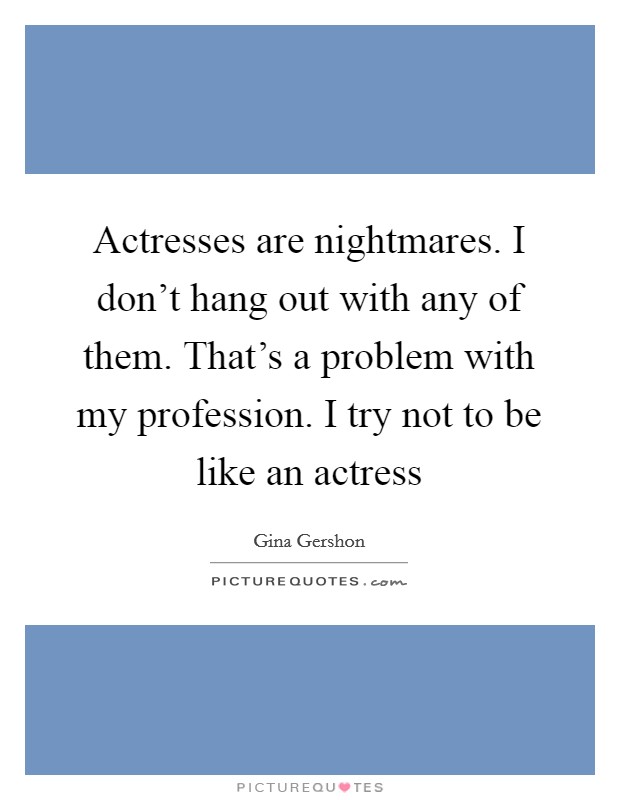Actresses are nightmares. I don't hang out with any of them. That's a problem with my profession. I try not to be like an actress Picture Quote #1