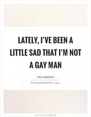 Lately, I’ve been a little sad that I’m not a gay man Picture Quote #1