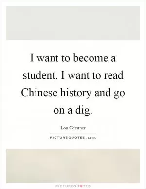 I want to become a student. I want to read Chinese history and go on a dig Picture Quote #1