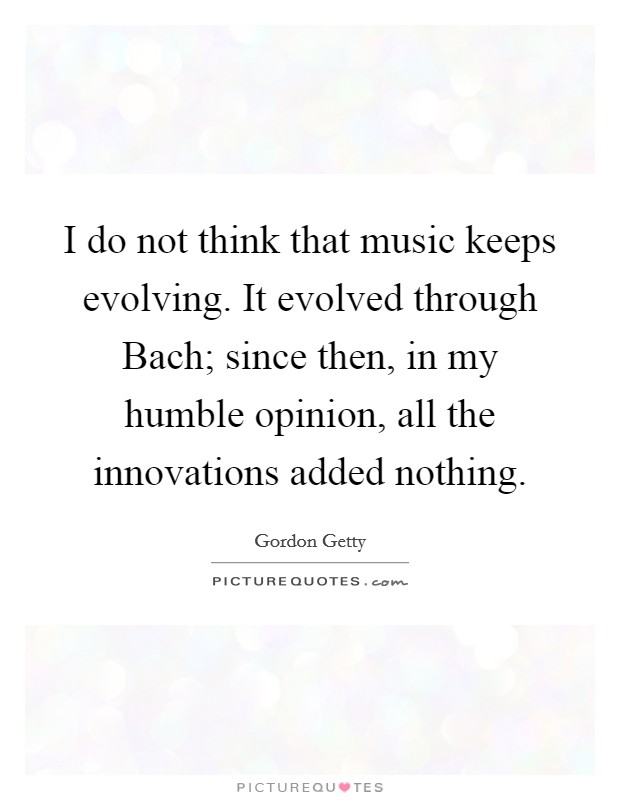 I do not think that music keeps evolving. It evolved through Bach; since then, in my humble opinion, all the innovations added nothing Picture Quote #1