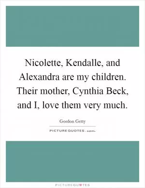 Nicolette, Kendalle, and Alexandra are my children. Their mother, Cynthia Beck, and I, love them very much Picture Quote #1