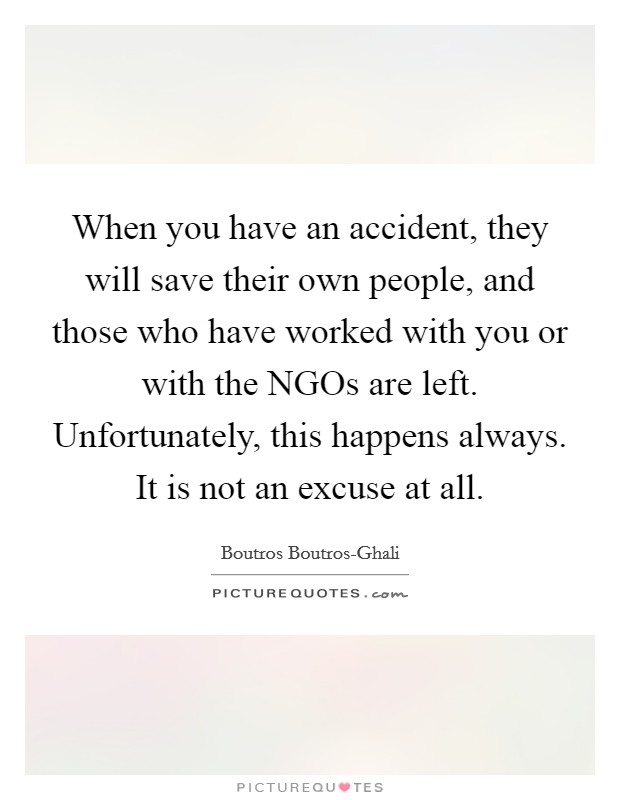 When you have an accident, they will save their own people, and those who have worked with you or with the NGOs are left. Unfortunately, this happens always. It is not an excuse at all Picture Quote #1