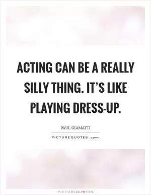 Acting can be a really silly thing. It’s like playing dress-up Picture Quote #1