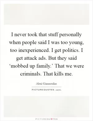 I never took that stuff personally when people said I was too young, too inexperienced. I get politics. I get attack ads. But they said ‘mobbed up family.’ That we were criminals. That kills me Picture Quote #1