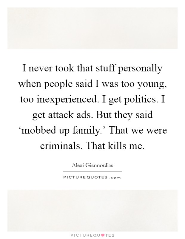 I never took that stuff personally when people said I was too young, too inexperienced. I get politics. I get attack ads. But they said ‘mobbed up family.' That we were criminals. That kills me Picture Quote #1