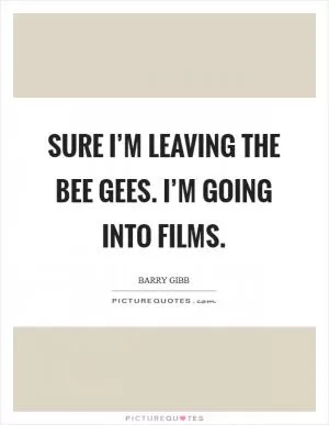 Sure I’m leaving the Bee Gees. I’m going into films Picture Quote #1