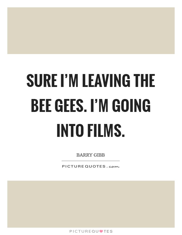 Sure I'm leaving the Bee Gees. I'm going into films Picture Quote #1