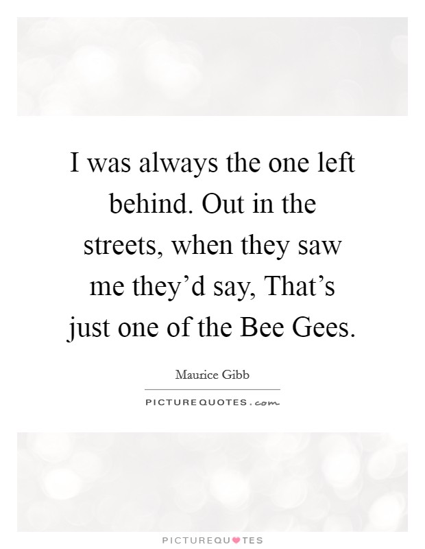 I was always the one left behind. Out in the streets, when they saw me they'd say, That's just one of the Bee Gees Picture Quote #1