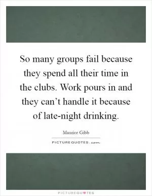 So many groups fail because they spend all their time in the clubs. Work pours in and they can’t handle it because of late-night drinking Picture Quote #1