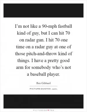 I’m not like a 90-mph fastball kind of guy, but I can hit 70 on radar gun. I hit 70 one time on a radar guy at one of those pitch-and-throw kind of things. I have a pretty good arm for somebody who’s not a baseball player Picture Quote #1