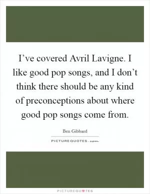 I’ve covered Avril Lavigne. I like good pop songs, and I don’t think there should be any kind of preconceptions about where good pop songs come from Picture Quote #1