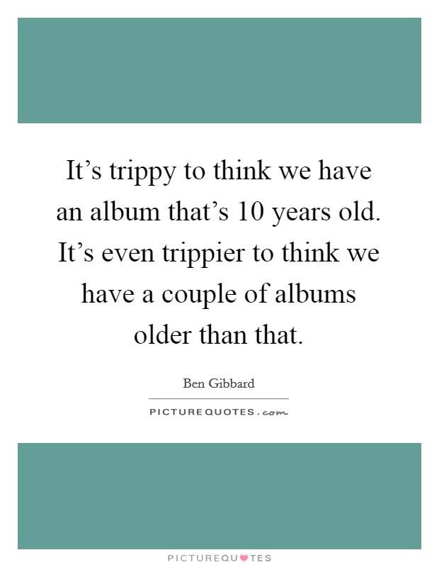 It's trippy to think we have an album that's 10 years old. It's even trippier to think we have a couple of albums older than that Picture Quote #1