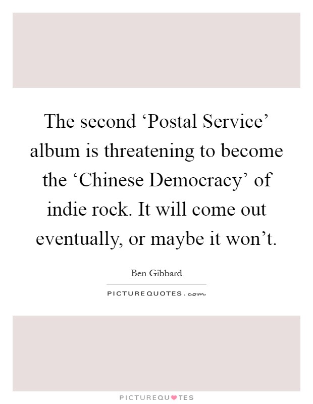 The second ‘Postal Service' album is threatening to become the ‘Chinese Democracy' of indie rock. It will come out eventually, or maybe it won't Picture Quote #1