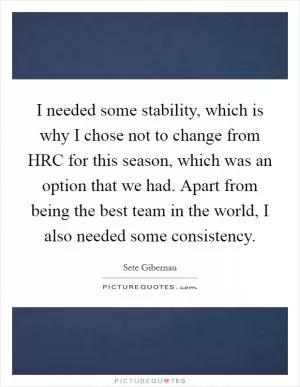 I needed some stability, which is why I chose not to change from HRC for this season, which was an option that we had. Apart from being the best team in the world, I also needed some consistency Picture Quote #1
