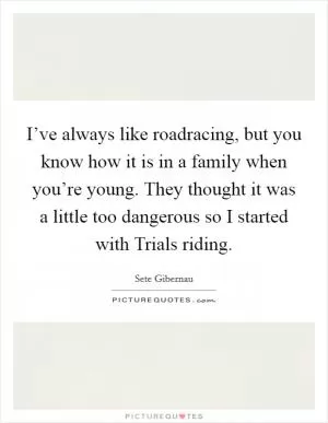 I’ve always like roadracing, but you know how it is in a family when you’re young. They thought it was a little too dangerous so I started with Trials riding Picture Quote #1