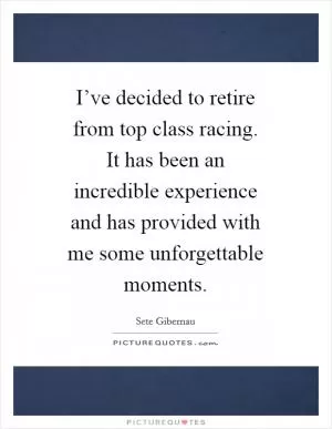 I’ve decided to retire from top class racing. It has been an incredible experience and has provided with me some unforgettable moments Picture Quote #1