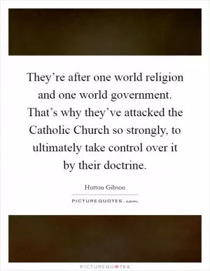 They’re after one world religion and one world government. That’s why they’ve attacked the Catholic Church so strongly, to ultimately take control over it by their doctrine Picture Quote #1