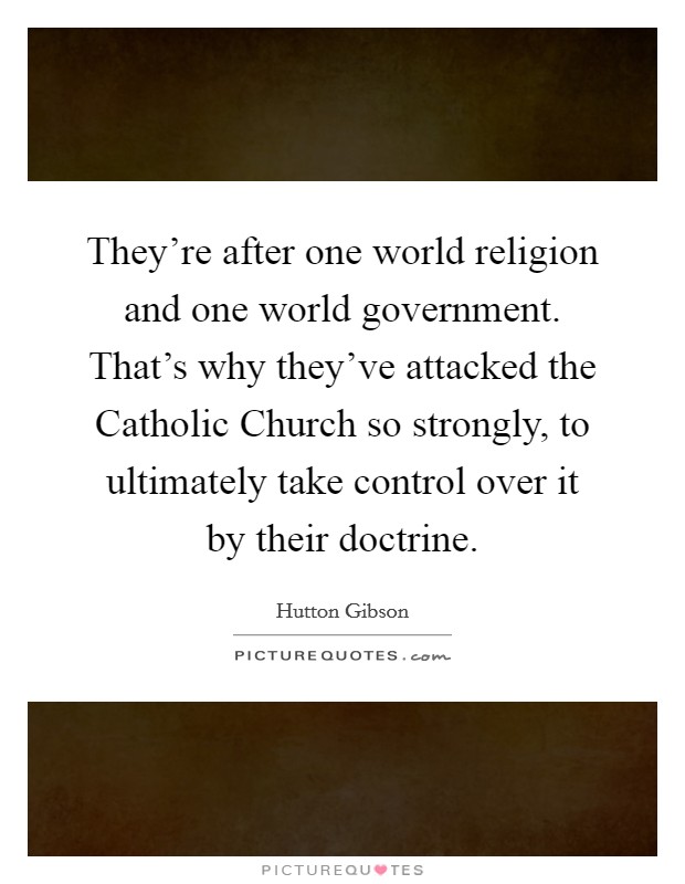 They're after one world religion and one world government. That's why they've attacked the Catholic Church so strongly, to ultimately take control over it by their doctrine Picture Quote #1