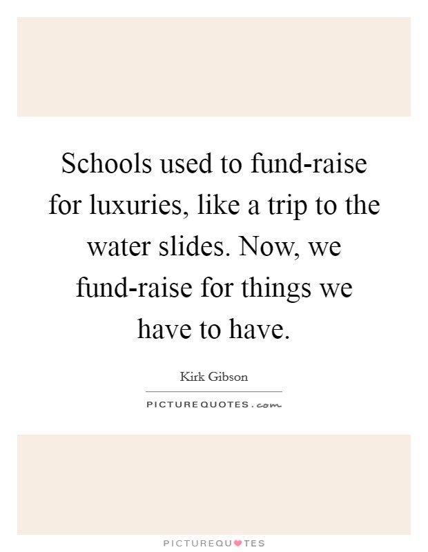 Schools used to fund-raise for luxuries, like a trip to the water slides. Now, we fund-raise for things we have to have Picture Quote #1
