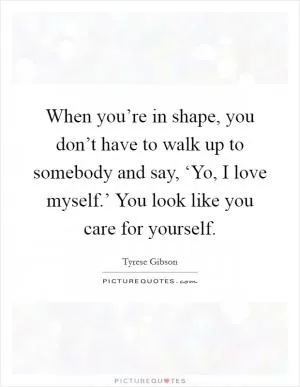 When you’re in shape, you don’t have to walk up to somebody and say, ‘Yo, I love myself.’ You look like you care for yourself Picture Quote #1