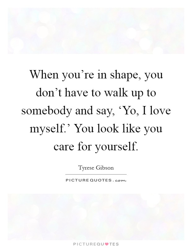 When you're in shape, you don't have to walk up to somebody and say, ‘Yo, I love myself.' You look like you care for yourself Picture Quote #1