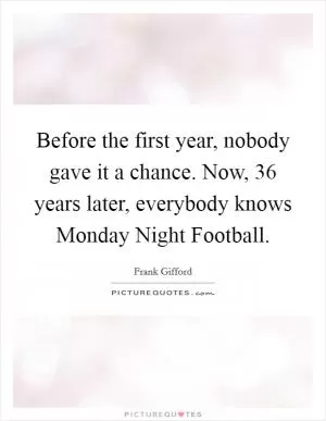 Before the first year, nobody gave it a chance. Now, 36 years later, everybody knows Monday Night Football Picture Quote #1