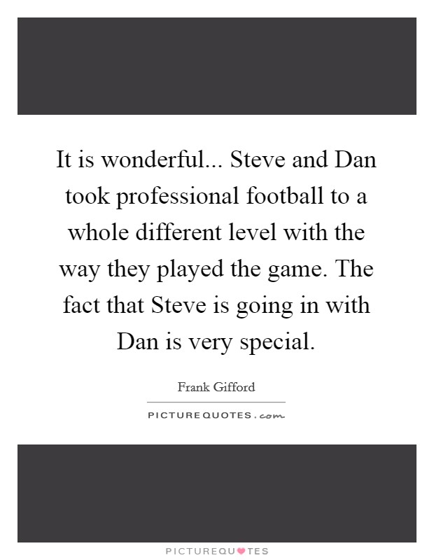 It is wonderful... Steve and Dan took professional football to a whole different level with the way they played the game. The fact that Steve is going in with Dan is very special Picture Quote #1