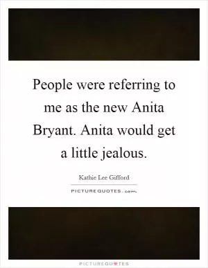 People were referring to me as the new Anita Bryant. Anita would get a little jealous Picture Quote #1