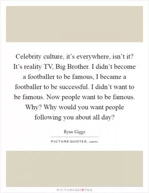 Celebrity culture, it’s everywhere, isn’t it? It’s reality TV, Big Brother. I didn’t become a footballer to be famous, I became a footballer to be successful. I didn’t want to be famous. Now people want to be famous. Why? Why would you want people following you about all day? Picture Quote #1