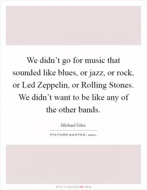 We didn’t go for music that sounded like blues, or jazz, or rock, or Led Zeppelin, or Rolling Stones. We didn’t want to be like any of the other bands Picture Quote #1