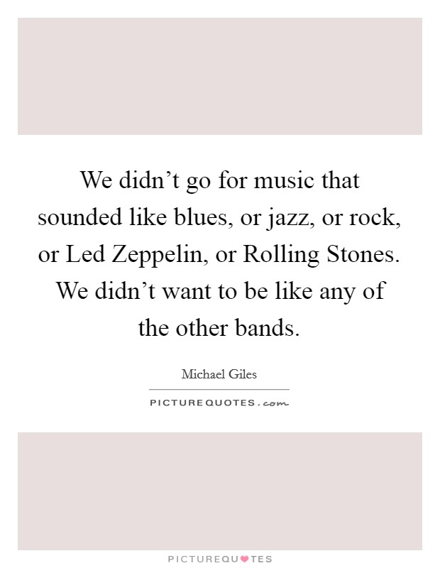 We didn't go for music that sounded like blues, or jazz, or rock, or Led Zeppelin, or Rolling Stones. We didn't want to be like any of the other bands Picture Quote #1