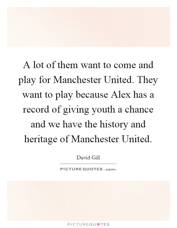A lot of them want to come and play for Manchester United. They want to play because Alex has a record of giving youth a chance and we have the history and heritage of Manchester United Picture Quote #1