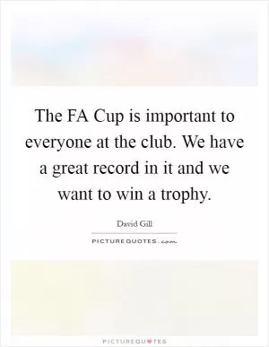 The FA Cup is important to everyone at the club. We have a great record in it and we want to win a trophy Picture Quote #1
