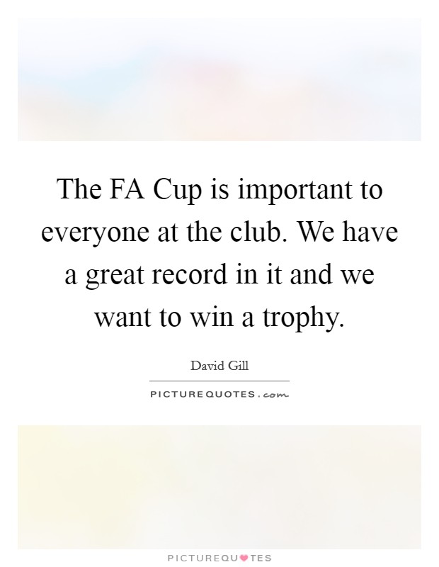 The FA Cup is important to everyone at the club. We have a great record in it and we want to win a trophy Picture Quote #1