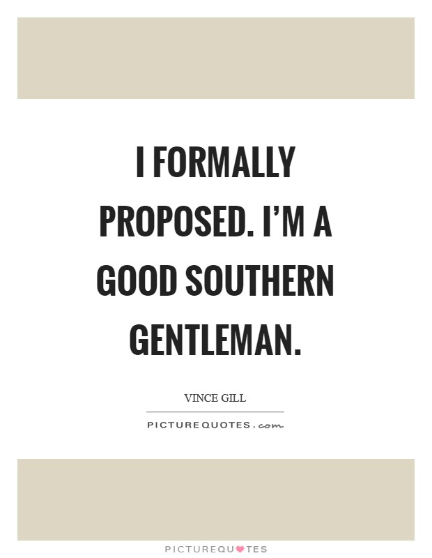 I formally proposed. I'm a good Southern gentleman Picture Quote #1