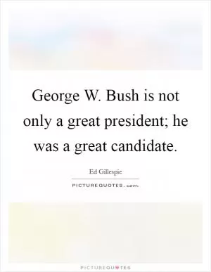 George W. Bush is not only a great president; he was a great candidate Picture Quote #1