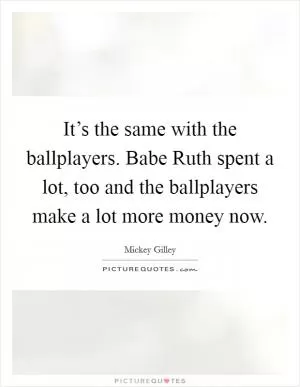 It’s the same with the ballplayers. Babe Ruth spent a lot, too and the ballplayers make a lot more money now Picture Quote #1