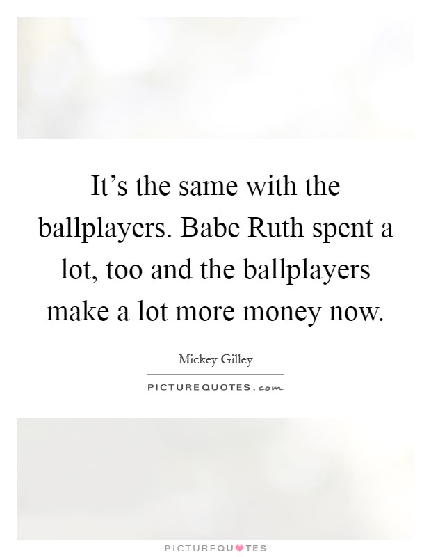 It's the same with the ballplayers. Babe Ruth spent a lot, too and the ballplayers make a lot more money now Picture Quote #1