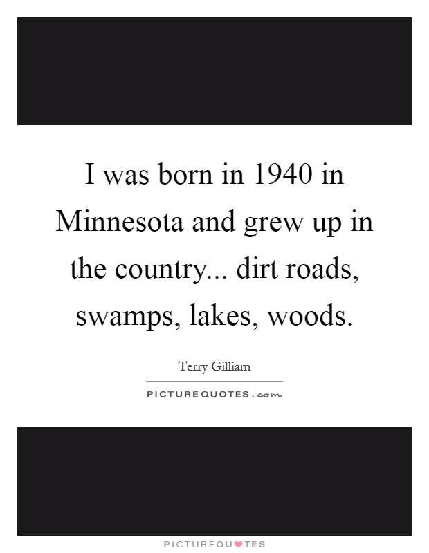 I was born in 1940 in Minnesota and grew up in the country... dirt roads, swamps, lakes, woods Picture Quote #1
