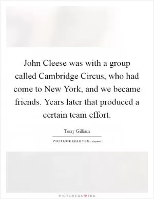 John Cleese was with a group called Cambridge Circus, who had come to New York, and we became friends. Years later that produced a certain team effort Picture Quote #1