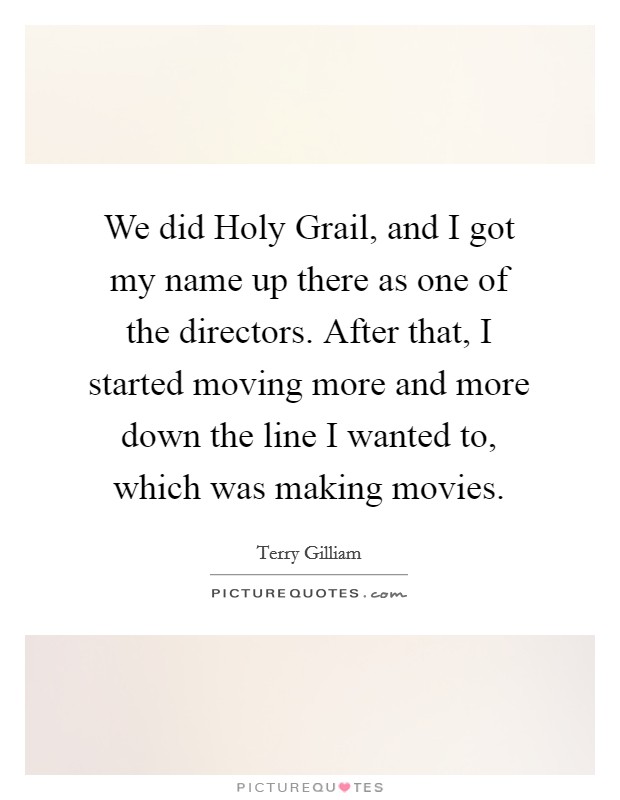 We did Holy Grail, and I got my name up there as one of the directors. After that, I started moving more and more down the line I wanted to, which was making movies Picture Quote #1
