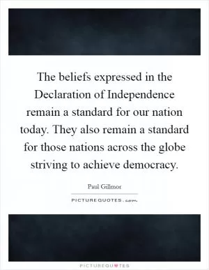 The beliefs expressed in the Declaration of Independence remain a standard for our nation today. They also remain a standard for those nations across the globe striving to achieve democracy Picture Quote #1