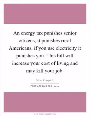 An energy tax punishes senior citizens, it punishes rural Americans, if you use electricity it punishes you. This bill will increase your cost of living and may kill your job Picture Quote #1