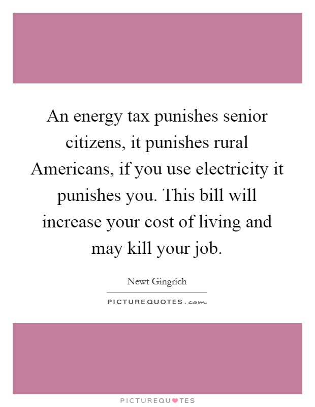 An energy tax punishes senior citizens, it punishes rural Americans, if you use electricity it punishes you. This bill will increase your cost of living and may kill your job Picture Quote #1