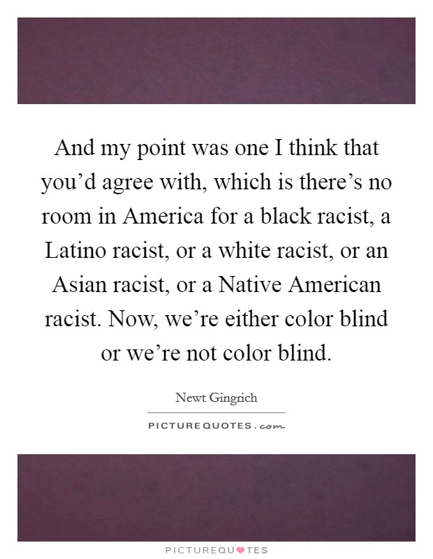 And my point was one I think that you'd agree with, which is there's no room in America for a black racist, a Latino racist, or a white racist, or an Asian racist, or a Native American racist. Now, we're either color blind or we're not color blind Picture Quote #1