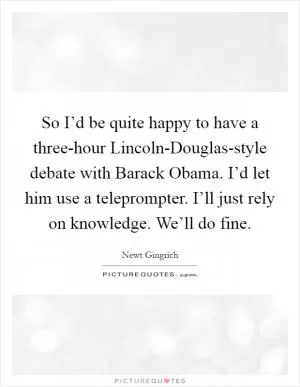 So I’d be quite happy to have a three-hour Lincoln-Douglas-style debate with Barack Obama. I’d let him use a teleprompter. I’ll just rely on knowledge. We’ll do fine Picture Quote #1
