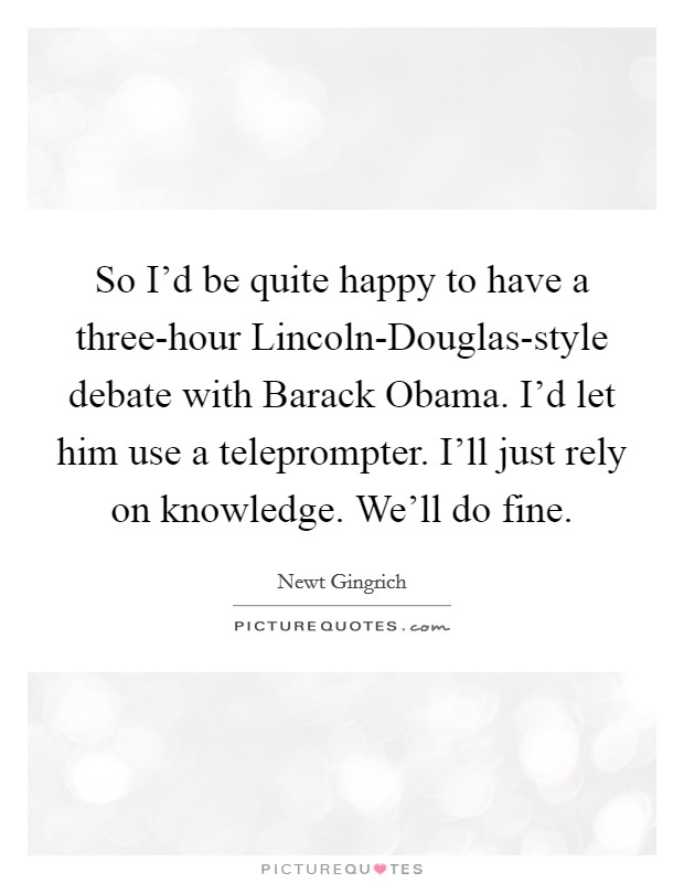 So I'd be quite happy to have a three-hour Lincoln-Douglas-style debate with Barack Obama. I'd let him use a teleprompter. I'll just rely on knowledge. We'll do fine Picture Quote #1